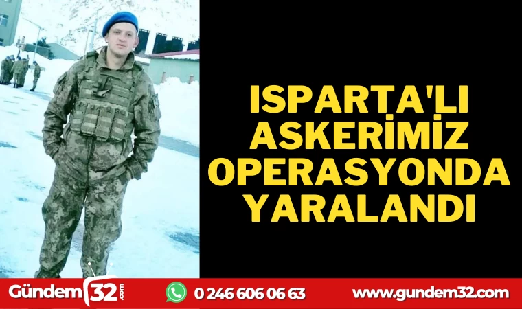 ISPARTALI ASKERİMİZ OPERASYONDA YARALANDI