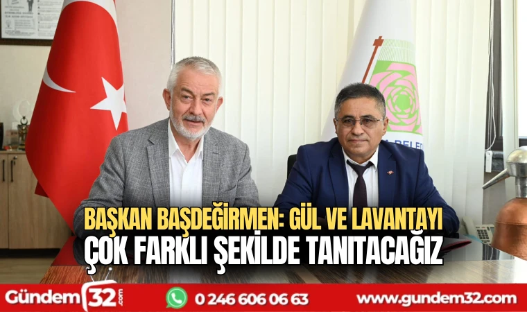 Başkan Başdeğirmen: Gül ve lavantayı çok farklı şekilde tanıtacağız