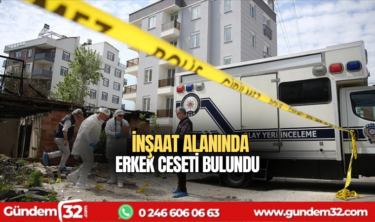 İnşaat alanında erkek ceseti bulundu