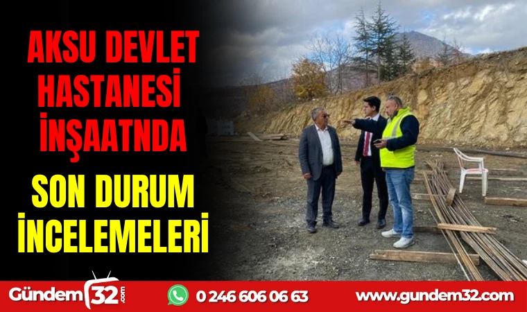 AKSU DEVLET HASTANESİ İNŞAATINDA SON DURUM İNCELEMELERİ