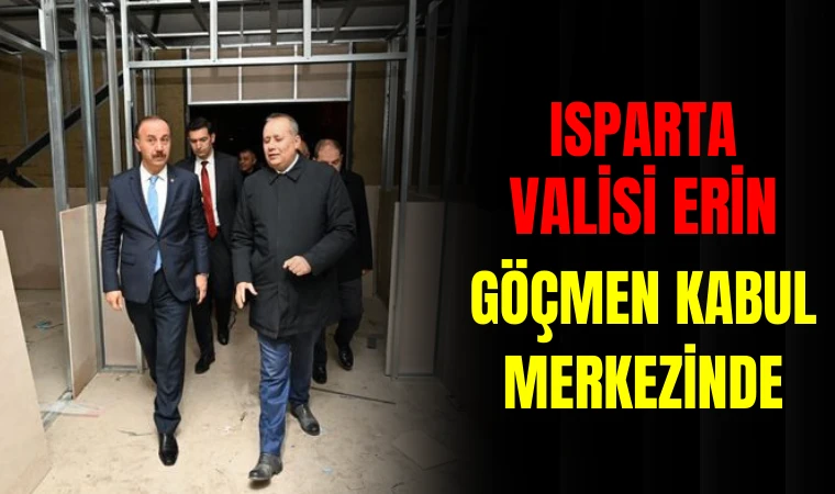 ISPARTA VALİSİ ERİN, GÖÇMEN KABUL MERKEZİ'NDE