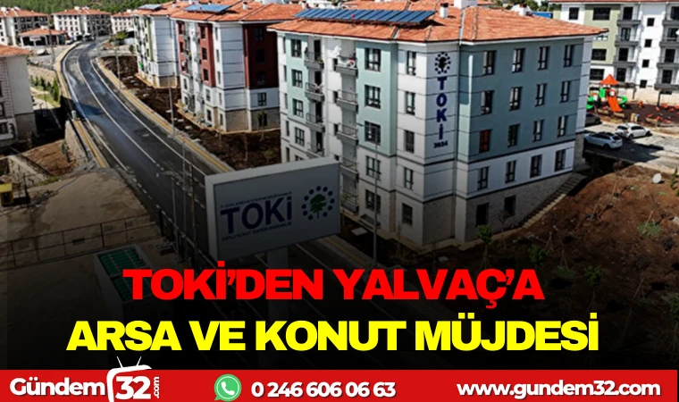 TOKİ’DEN YALVAÇ'A ARSA VE KONUT MÜJDESİ