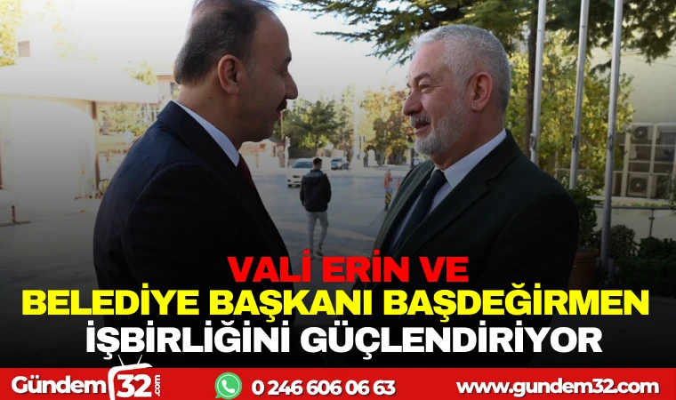 VALİ ERİN VE BELEDİYE BAŞKANI BAŞDEĞİRMEN İŞBİRLİĞİNİ GÜÇLENDİRİYOR