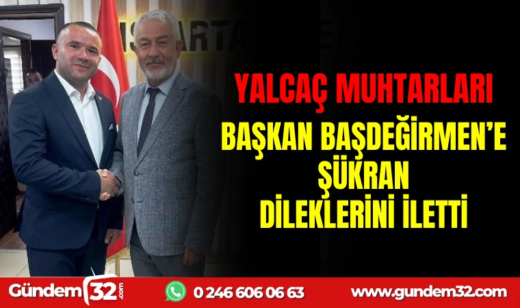 YALVAÇ MUHTARLARI, BAŞKAN BAŞDEĞİRMEN’E ŞÜKRAN DİLEKLERİNİ İLETTİ