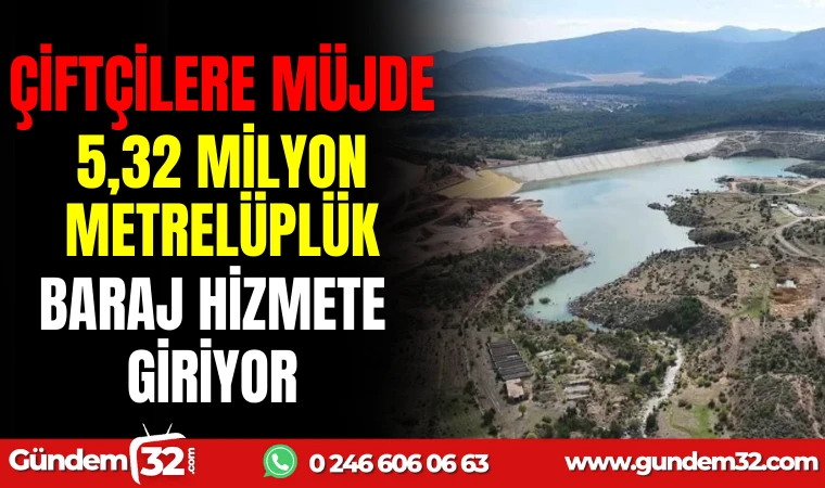 ÇİFTÇİLERE MÜJDE: 5,32 MİLYON METREKÜPLÜK BARAJ HİZMETE GİRİYOR!