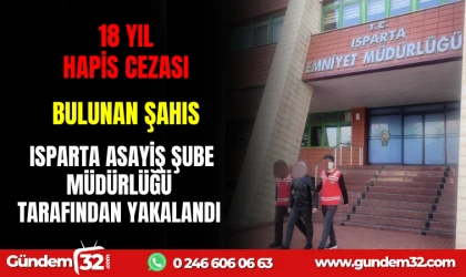 18 YIL HAPİS CEZASI BULUNAN ŞAHIS ISPARTA ASAYİŞ ŞUBE MÜDÜRLÜĞÜ TARAFINDAN YAKALANDI