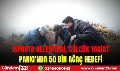 ISPARTA BELEDİYESİ, GÖLCÜK TABİAT PARKI’NDA 50 BİN AĞAÇ HEDEFİ