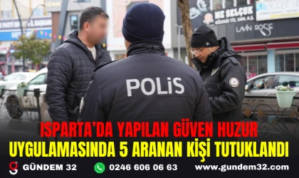 ISPARTA’DA YAPILAN GÜVEN HUZUR UYGULAMASINDA 5 ARANAN KİŞİ TUTUKLANDI